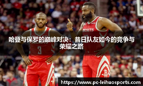 哈登与保罗的巅峰对决：昔日队友如今的竞争与荣耀之路